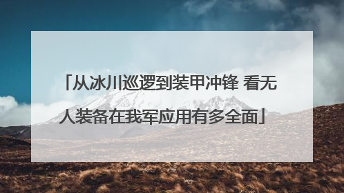 从冰川巡逻到装甲冲锋 看无人装备在我军应用有多全面