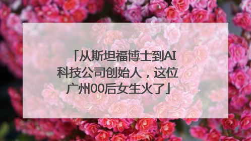 从斯坦福博士到AI科技公司创始人，这位广州00后女生火了