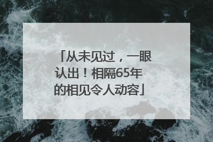 从未见过，一眼认出！相隔65年的相见令人动容