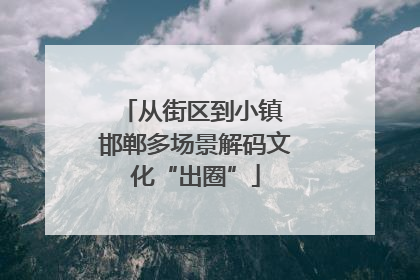 从街区到小镇 邯郸多场景解码文化“出圈”
