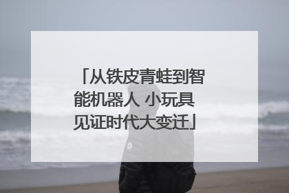 从铁皮青蛙到智能机器人 小玩具见证时代大变迁