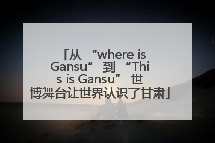 从 “where is Gansu” 到 “This is Gansu” 世博舞台让世界认识了甘肃