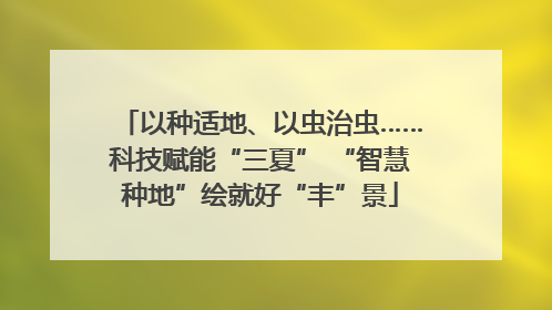 以种适地、以虫治虫……科技赋能“三夏” “智慧种地”绘就好“丰”景