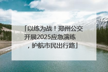 以练为战！郑州公交开展2025应急演练，护航市民出行路