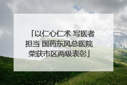 以仁心仁术 写医者担当 国药东风总医院荣获市区两级表彰