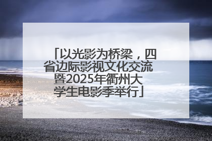 以光影为桥梁，四省边际影视文化交流暨2025年衢州大学生电影季举行