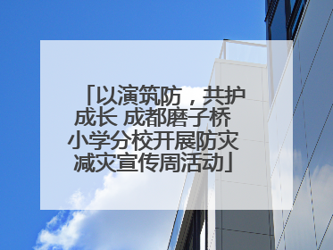 以演筑防，共护成长 成都磨子桥小学分校开展防灾减灾宣传周活动
