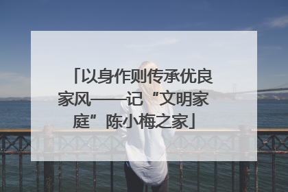 以身作则传承优良家风——记“文明家庭”陈小梅之家
