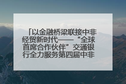 以金融桥梁联接中非经贸新时代——“全球首席合作伙伴”交通银行全力服务第四届中非经贸博览会