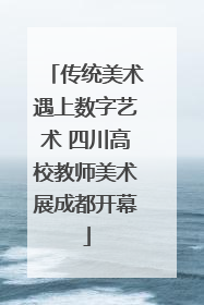 传统美术遇上数字艺术 四川高校教师美术展成都开幕