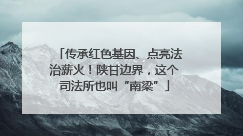 传承红色基因、点亮法治薪火！陕甘边界，这个司法所也叫“南梁”