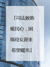 司法救助暖民心，困境母女迎来希望曙光