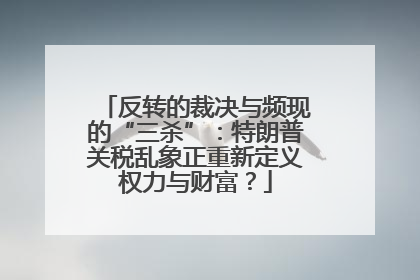 反转的裁决与频现的“三杀”：特朗普关税乱象正重新定义权力与财富？