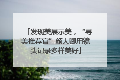 发现美展示美，“寻美推荐官”颜大卿用镜头记录多样美好