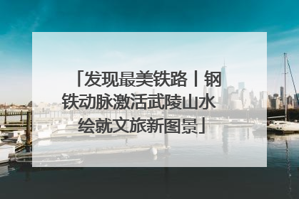 发现最美铁路丨钢铁动脉激活武陵山水 绘就文旅新图景