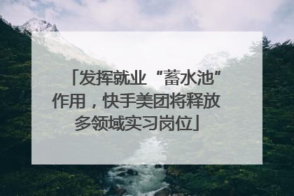 发挥就业“蓄水池”作用，快手美团将释放多领域实习岗位