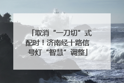 取消“一刀切”式配时！济南经十路信号灯“智慧”调整