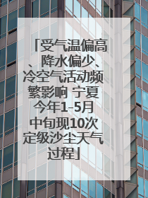 受气温偏高、降水偏少、冷空气活动频繁影响 宁夏今年1-5月中旬现10次定级沙尘天气过程