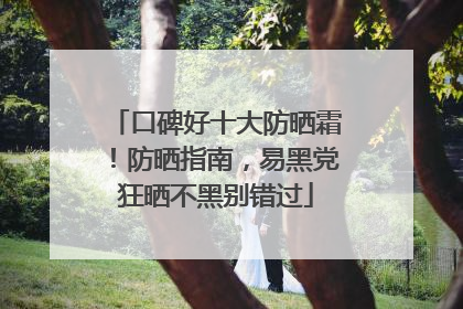 口碑好十大防晒霜！防晒指南，易黑党狂晒不黑别错过