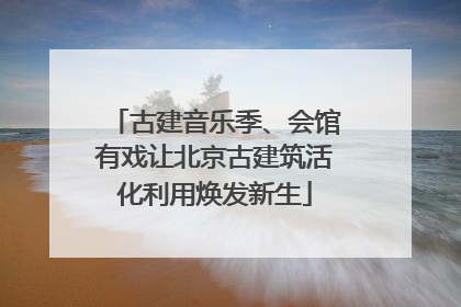 古建音乐季、会馆有戏让北京古建筑活化利用焕发新生
