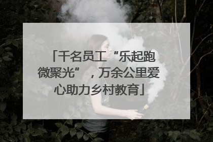 千名员工“乐起跑 微聚光”，万余公里爱心助力乡村教育