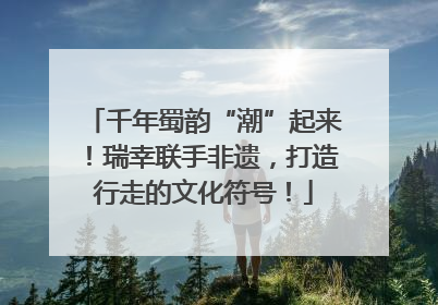 千年蜀韵“潮”起来！瑞幸联手非遗，打造行走的文化符号！