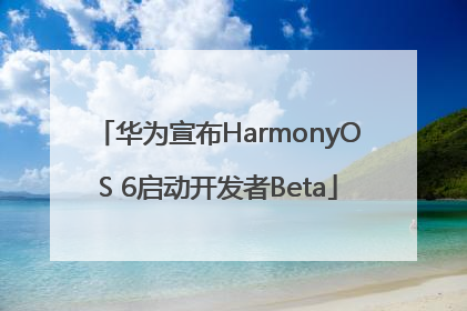 华为宣布HarmonyOS 6启动开发者Beta