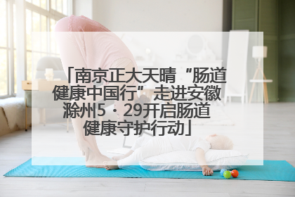 南京正大天晴“肠道健康中国行”走进安徽滁州5・29开启肠道健康守护行动