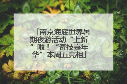 南京海底世界暑期夜游活动“上新”啦！“奇技嘉年华”本周五亮相