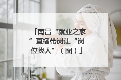 南昌“就业之家”直播带岗让“岗位找人”（图）