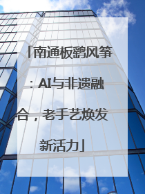 南通板鹞风筝：AI与非遗融合，老手艺焕发新活力