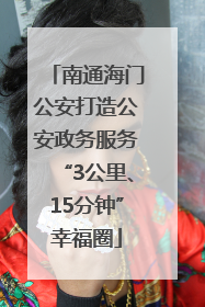 南通海门公安打造公安政务服务“3公里、15分钟”幸福圈