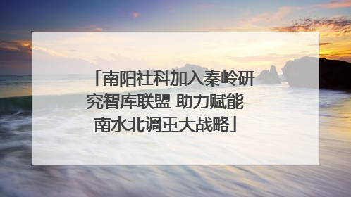南阳社科加入秦岭研究智库联盟 助力赋能南水北调重大战略