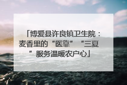 博爱县许良镇卫生院：麦香里的“医靠”“三夏”服务温暖农户心