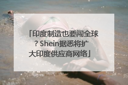 印度制造也要闯全球？Shein据悉将扩大印度供应商网络