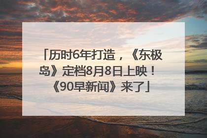 历时6年打造，《东极岛》定档8月8日上映！《90早新闻》来了