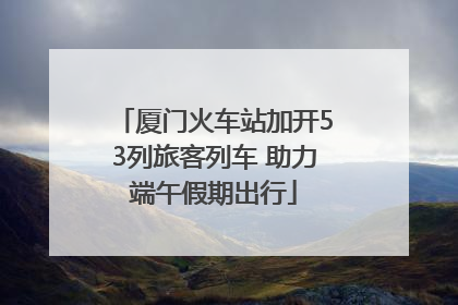 厦门火车站加开53列旅客列车 助力端午假期出行