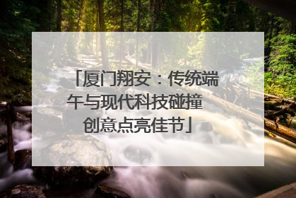 厦门翔安：传统端午与现代科技碰撞 创意点亮佳节