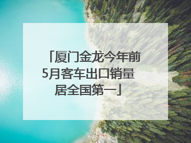 厦门金龙今年前5月客车出口销量居全国第一
