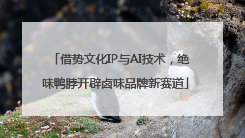 借势文化IP与AI技术，绝味鸭脖开辟卤味品牌新赛道