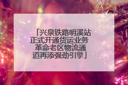 兴泉铁路明溪站正式开通货运业务 革命老区物流通道再添强劲引擎