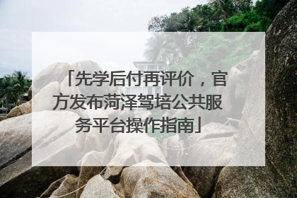 先学后付再评价，官方发布菏泽驾培公共服务平台操作指南