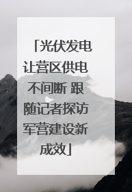 光伏发电让营区供电不间断 跟随记者探访军营建设新成效