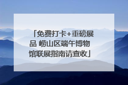 免费打卡+重磅展品 崂山区端午博物馆联展指南请查收