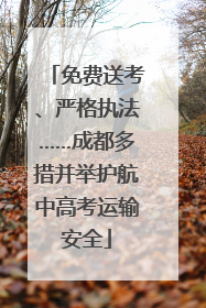 免费送考、严格执法……成都多措并举护航中高考运输安全