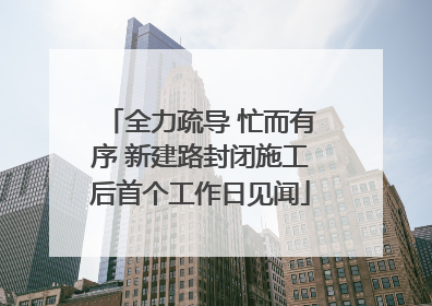 全力疏导 忙而有序 新建路封闭施工后首个工作日见闻