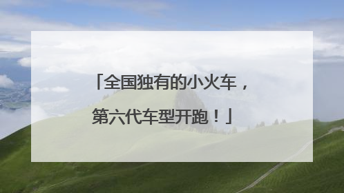 全国独有的小火车，第六代车型开跑！
