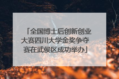 全国博士后创新创业大赛四川大学金奖争夺赛在武侯区成功举办