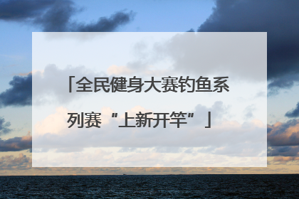 全民健身大赛钓鱼系列赛“上新开竿”