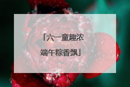 六一童趣浓 端午粽香飘